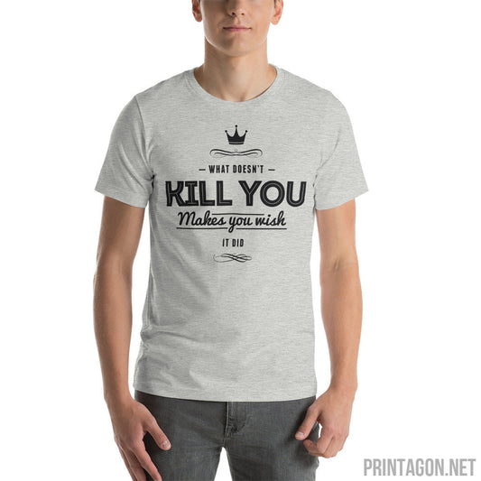 What Doesn't Kill You Makes you Wish it Did - Unisex T-shirt - Printagon