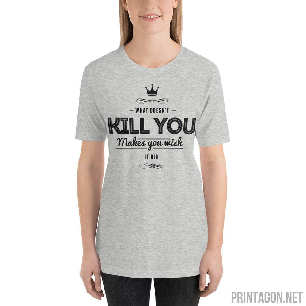 What Doesn't Kill You Makes you Wish it Did - Unisex T-shirt - Printagon