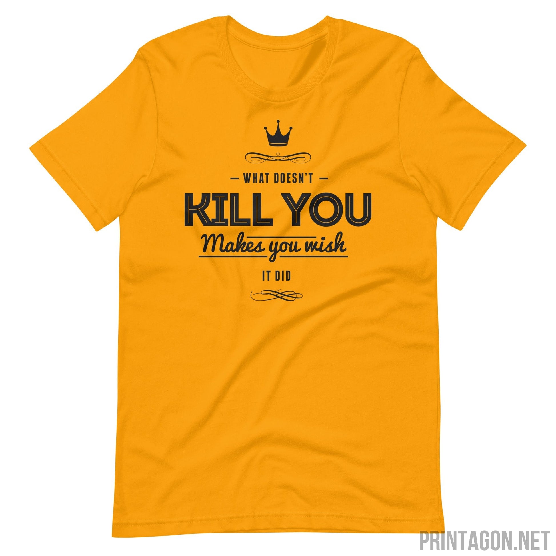 What Doesn't Kill You Makes you Wish it Did - Unisex T-shirt - Gold / S Printagon