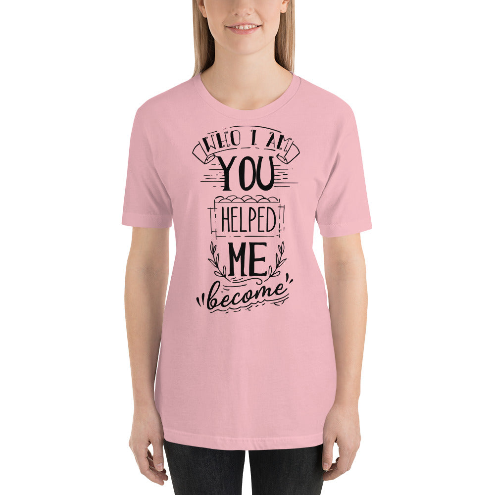 Who I am You Helped Me Become - T-shirt - Printagon